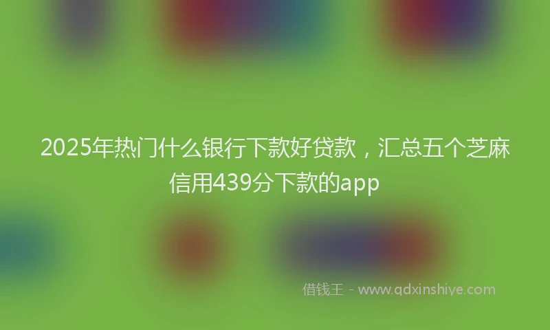 2025年热门什么银行下款好贷款，汇总五个芝麻信用439分下款的app