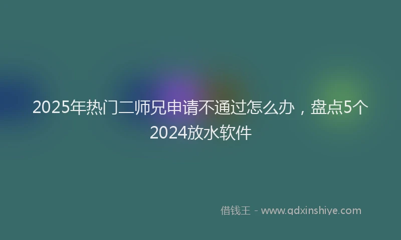 2025年热门二师兄申请不通过怎么办，盘点5个2024放水软件