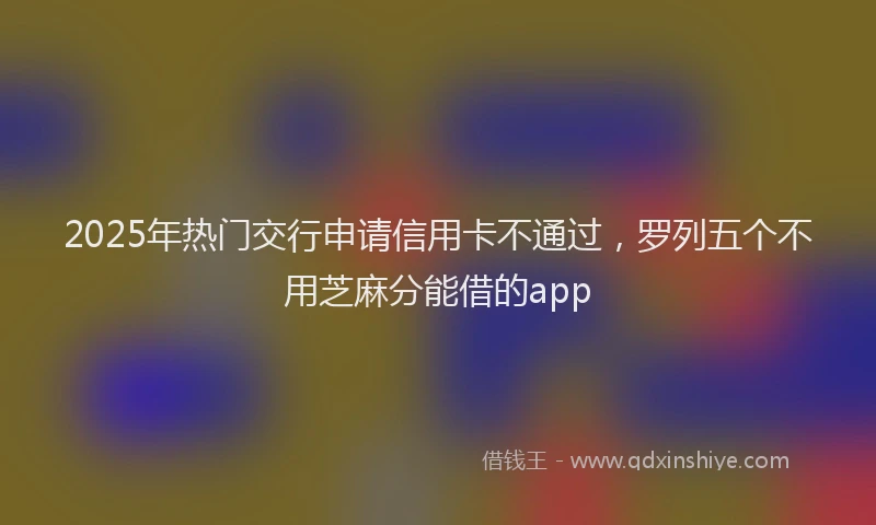 2025年热门交行申请信用卡不通过，罗列五个不用芝麻分能借的app