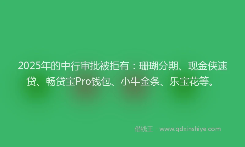 2025年的中行审批被拒有：珊瑚分期、现金侠速贷、畅贷宝Pro钱包、小牛金条、乐宝花等。