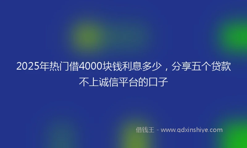 2025年热门借4000块钱利息多少，分享五个贷款不上诚信平台的口子