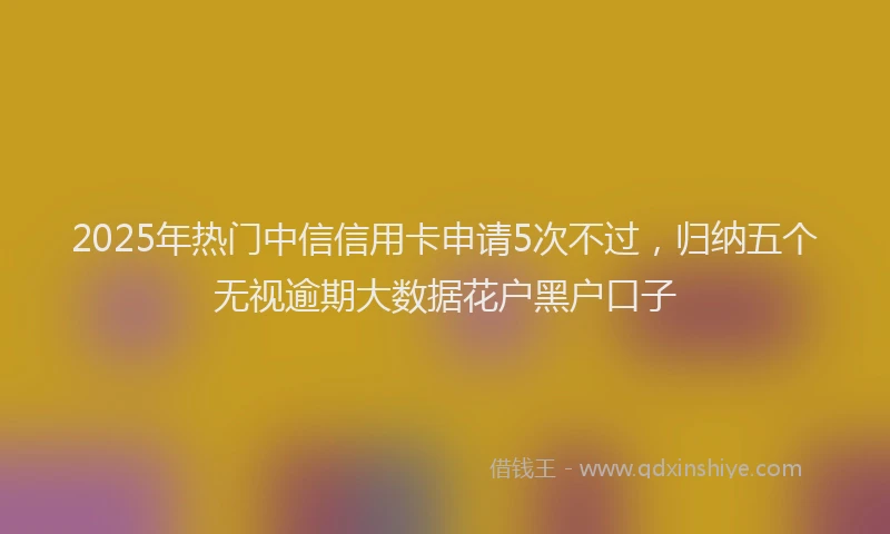 2025年热门中信信用卡申请5次不过，归纳五个无视逾期大数据花户黑户口子