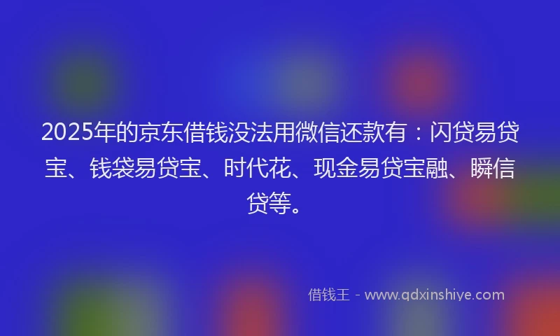 2025年的京东借钱没法用微信还款有：闪贷易贷宝、钱袋易贷宝、时代花、现金易贷宝融、瞬信贷等。