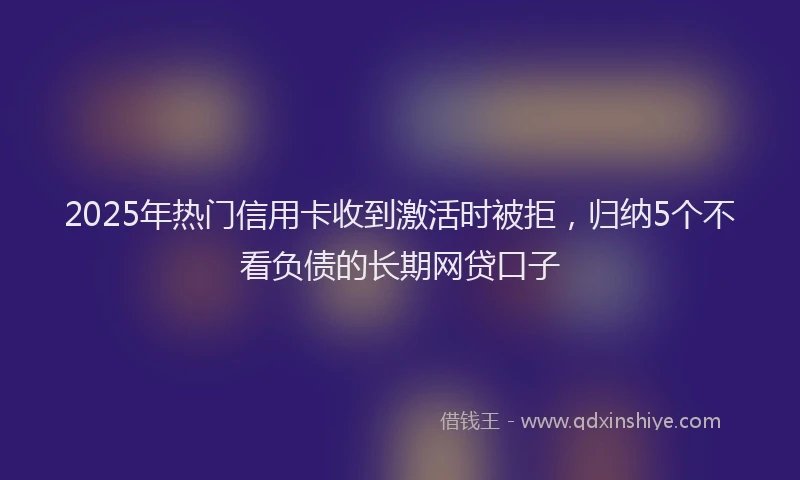 2025年热门信用卡收到激活时被拒，归纳5个不看负债的长期网贷口子