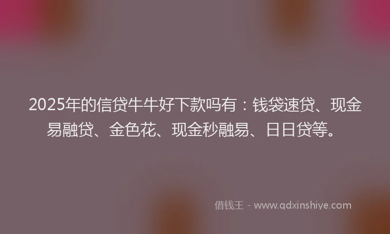 2025年的信贷牛牛好下款吗有：钱袋速贷、现金易融贷、金色花、现金秒融易、日日贷等。