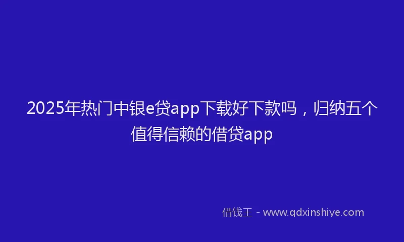2025年热门中银e贷app下载好下款吗，归纳五个值得信赖的借贷app