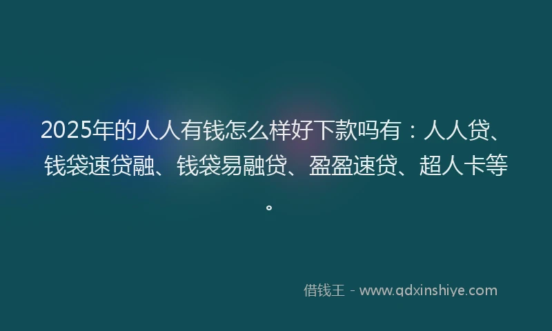 2025年的人人有钱怎么样好下款吗有：人人贷、钱袋速贷融、钱袋易融贷、盈盈速贷、超人卡等。
