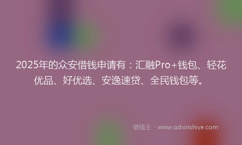 2025年的众安借钱申请有：汇融Pro+钱包、轻花优品、好优选、安逸速贷、全民钱包等。