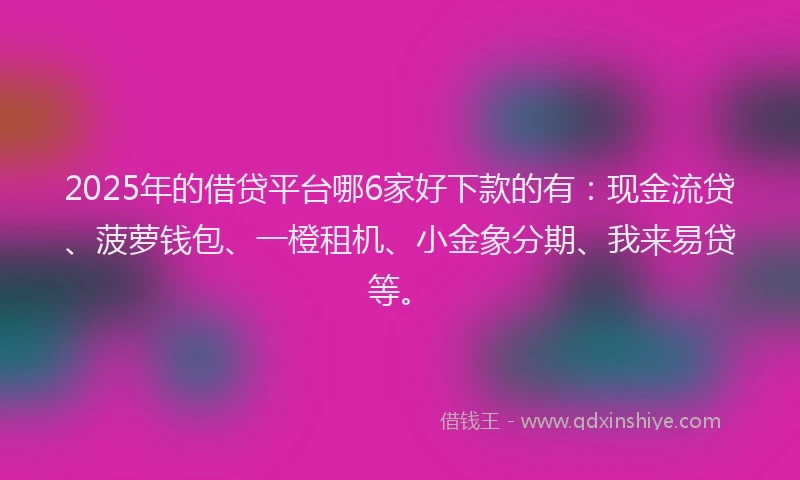 2025年的借贷平台哪6家好下款的有：现金流贷、菠萝钱包、一橙租机、小金象分期、我来易贷等。