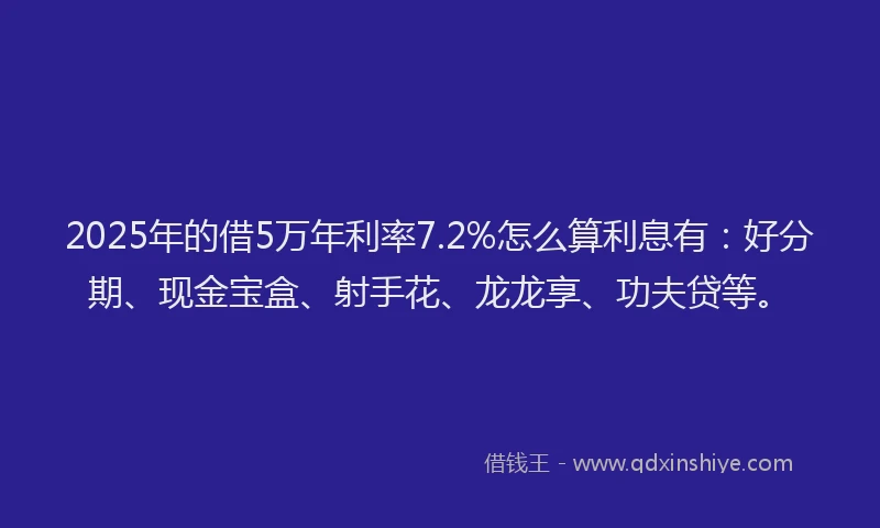 2025年的借5万年利率7.2%怎么算利息有：好分期、现金宝盒、射手花、龙龙享、功夫贷等。