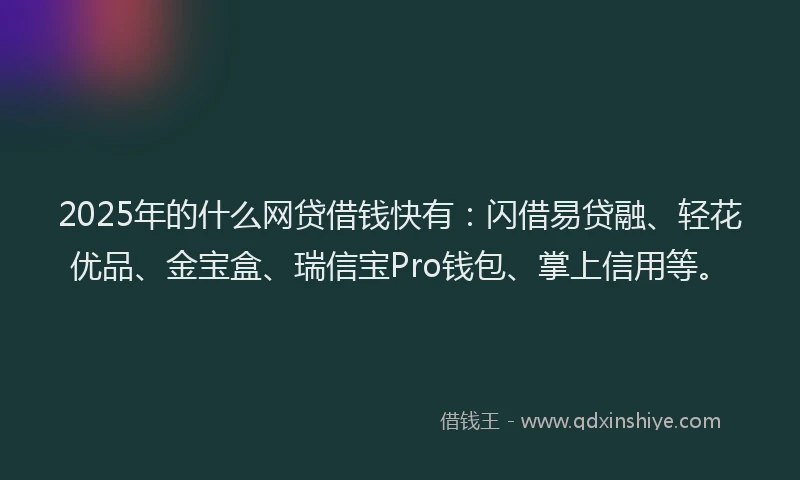 2025年的什么网贷借钱快有：闪借易贷融、轻花优品、金宝盒、瑞信宝Pro钱包、掌上信用等。