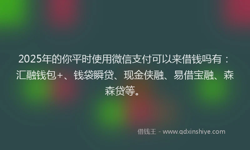 2025年的你平时使用微信支付可以来借钱吗有：汇融钱包+、钱袋瞬贷、现金侠融、易借宝融、森森贷等。