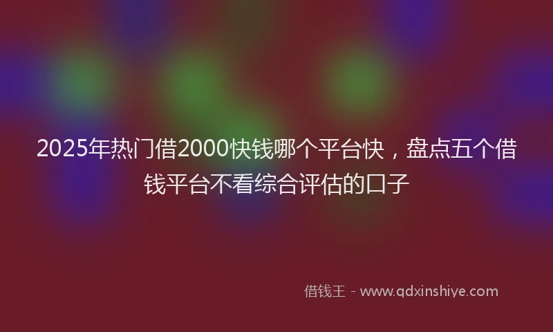 2025年热门借2000快钱哪个平台快，盘点五个借钱平台不看综合评估的口子