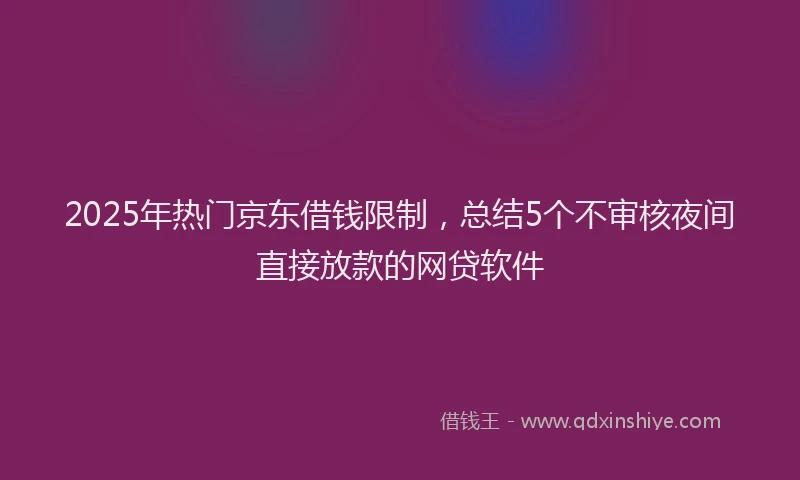 2025年热门京东借钱限制，总结5个不审核夜间直接放款的网贷软件