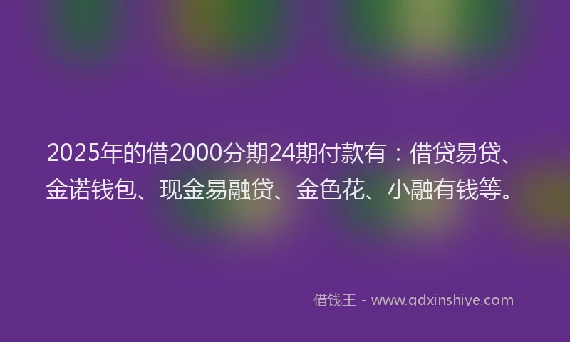 2025年的借2000分期24期付款有：借贷易贷、金诺钱包、现金易融贷、金色花、小融有钱等。