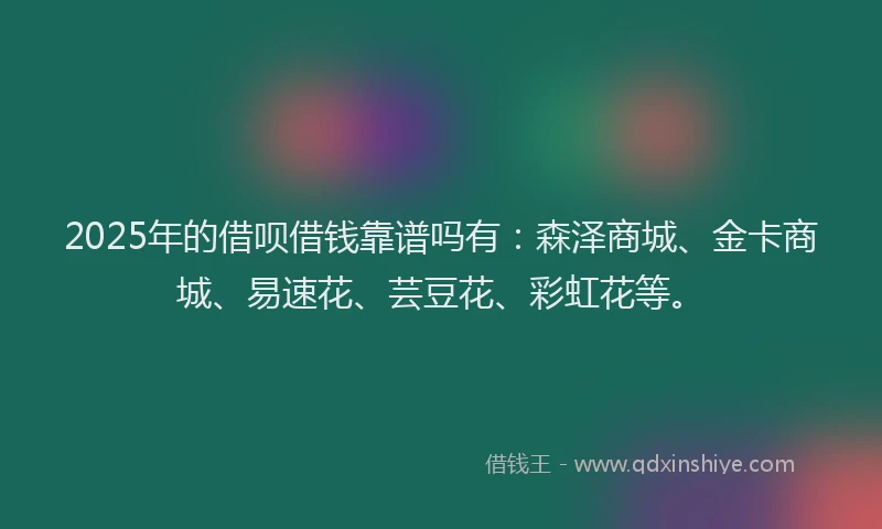 2025年的借呗借钱靠谱吗有：森泽商城、金卡商城、易速花、芸豆花、彩虹花等。