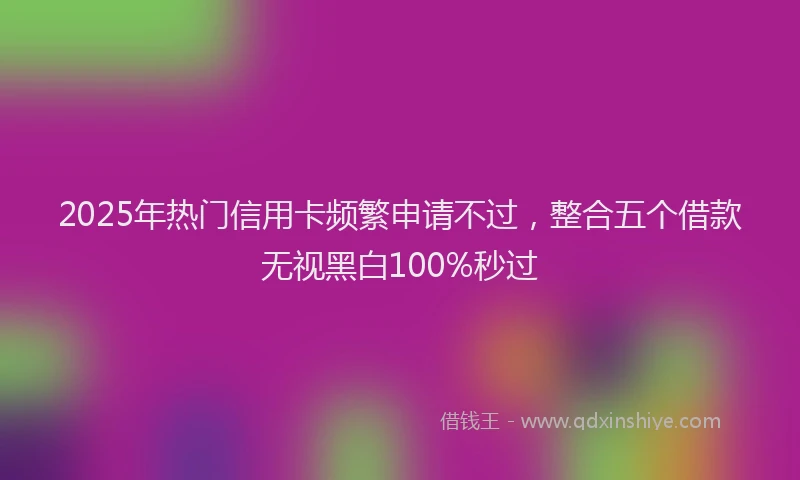 2025年热门信用卡频繁申请不过，整合五个借款无视黑白100%秒过
