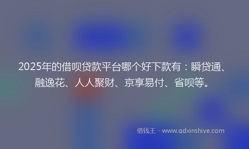 2025年的借呗贷款平台哪个好下款有：瞬贷通、融逸花、人人聚财、京享易付、省呗等。