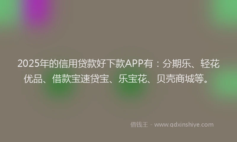 2025年的信用贷款好下款APP有：分期乐、轻花优品、借款宝速贷宝、乐宝花、贝壳商城等。