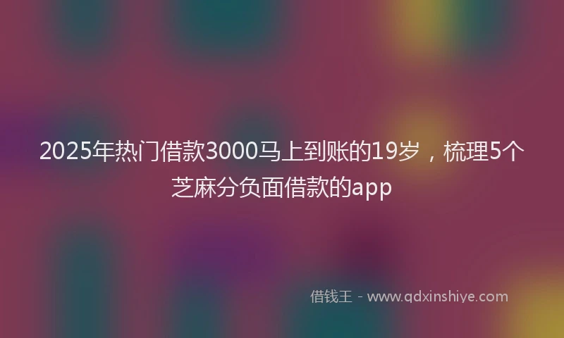 2025年热门借款3000马上到账的19岁，梳理5个芝麻分负面借款的app