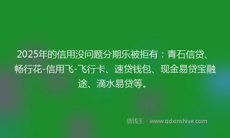 2025年的信用没问题分期乐被拒有：青石信贷、畅行花-信用飞-飞行卡、速贷钱包、现金易贷宝融途、滴水易贷等。