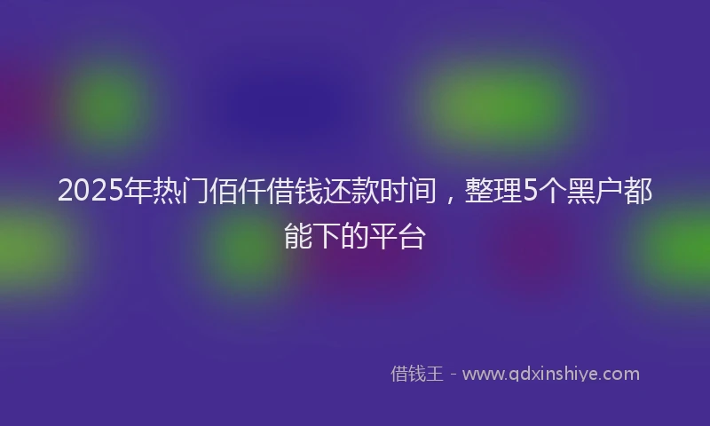 2025年热门佰仟借钱还款时间，整理5个黑户都能下的平台
