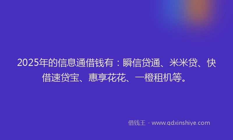 2025年的信息通借钱有：瞬信贷通、米米贷、快借速贷宝、惠享花花、一橙租机等。