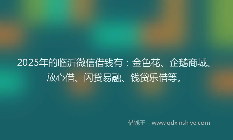2025年的临沂微信借钱有：金色花、企鹅商城、放心借、闪贷易融、钱贷乐借等。