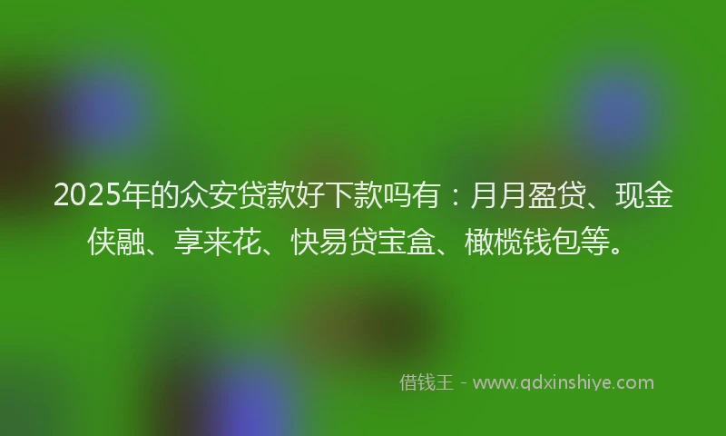 2025年的众安贷款好下款吗有：月月盈贷、现金侠融、享来花、快易贷宝盒、橄榄钱包等。