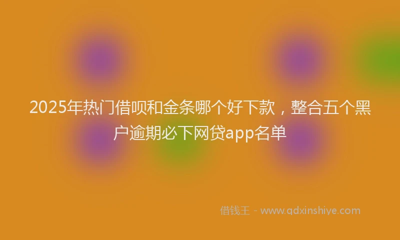 2025年热门借呗和金条哪个好下款，整合五个黑户逾期必下网贷app名单
