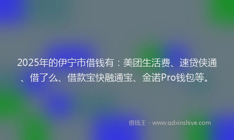 2025年的伊宁市借钱有：美团生活费、速贷侠通、借了么、借款宝快融通宝、金诺Pro钱包等。