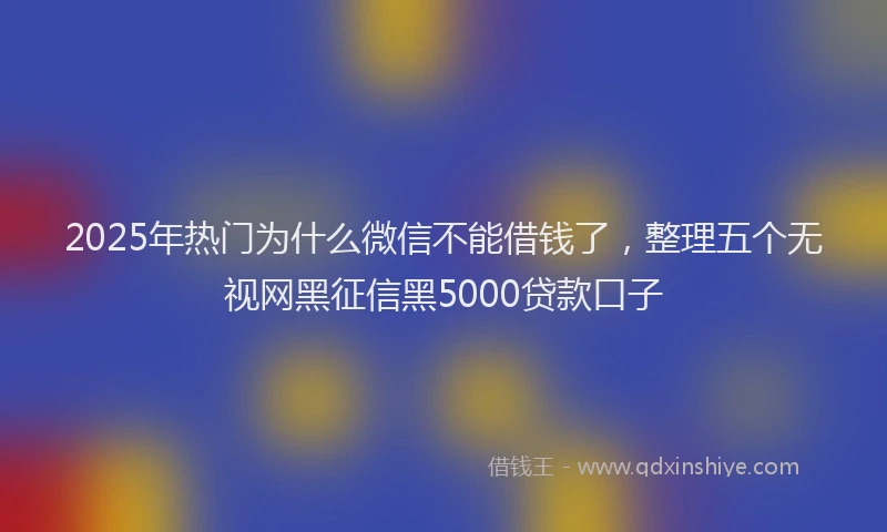 2025年热门为什么微信不能借钱了，整理五个无视网黑征信黑5000贷款口子