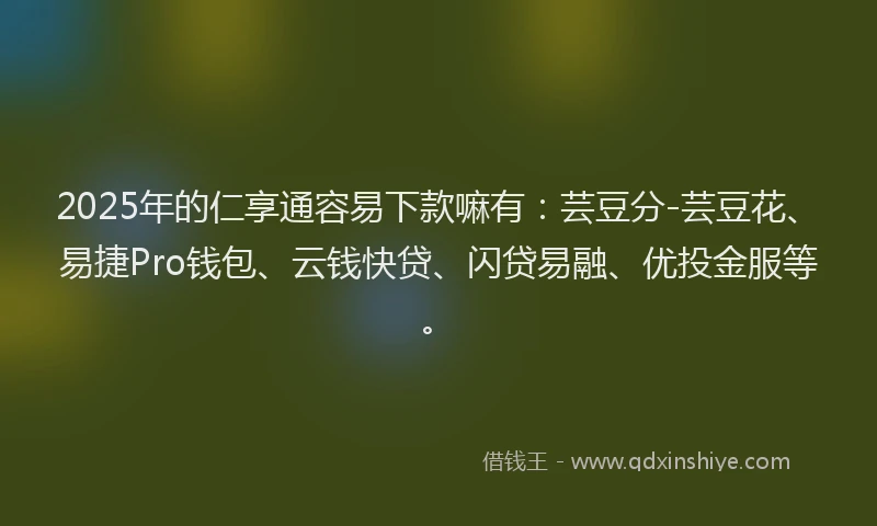 2025年的仁享通容易下款嘛有：芸豆分-芸豆花、易捷Pro钱包、云钱快贷、闪贷易融、优投金服等。