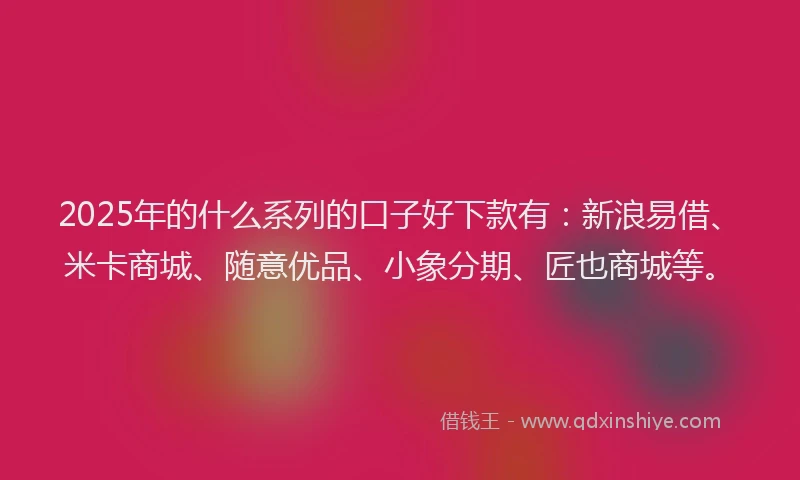 2025年的什么系列的口子好下款有：新浪易借、米卡商城、随意优品、小象分期、匠也商城等。
