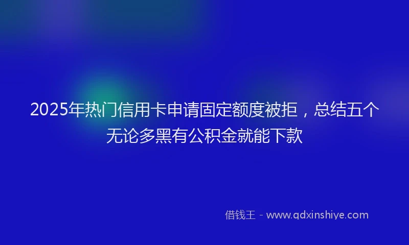 2025年热门信用卡申请固定额度被拒，总结五个无论多黑有公积金就能下款