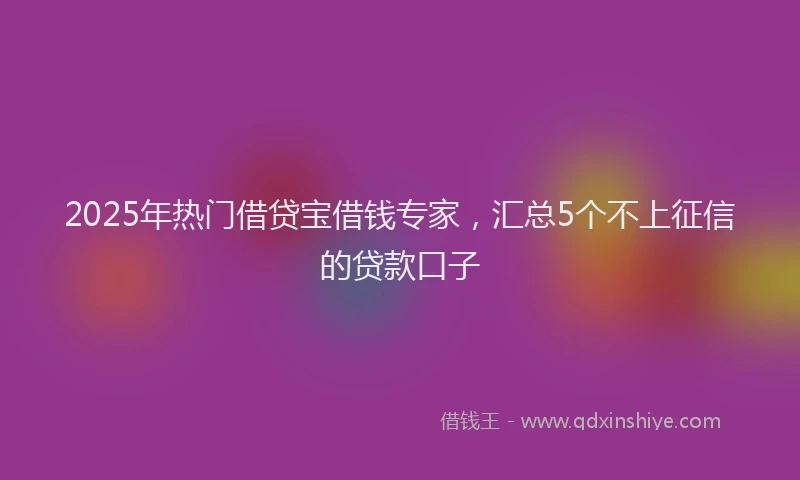 2025年热门借贷宝借钱专家，汇总5个不上征信的贷款口子