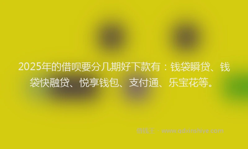 2025年的借呗要分几期好下款有：钱袋瞬贷、钱袋快融贷、悦享钱包、支付通、乐宝花等。