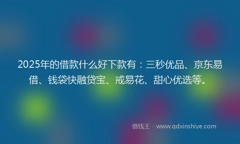 2025年的借款什么好下款有：三秒优品、京东易借、钱袋快融贷宝、戒易花、甜心优选等。