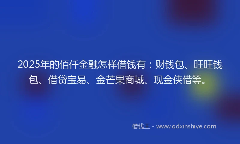 2025年的佰仟金融怎样借钱有：财钱包、旺旺钱包、借贷宝易、金芒果商城、现金侠借等。