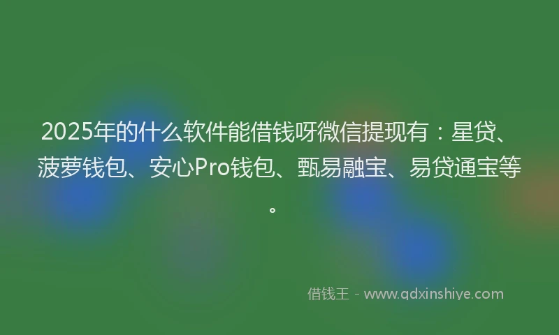 2025年的什么软件能借钱呀微信提现有：星贷、菠萝钱包、安心Pro钱包、甄易融宝、易贷通宝等。