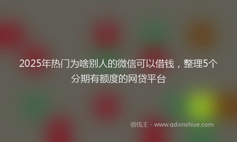 2025年热门为啥别人的微信可以借钱，整理5个分期有额度的网贷平台