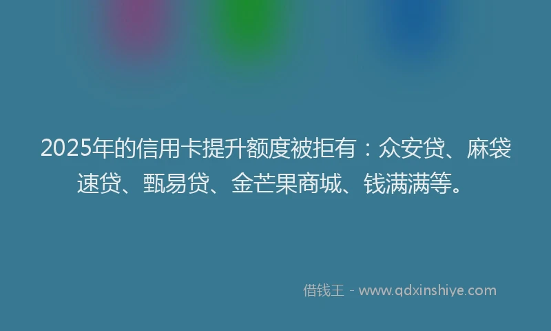 2025年的信用卡提升额度被拒有：众安贷、麻袋速贷、甄易贷、金芒果商城、钱满满等。