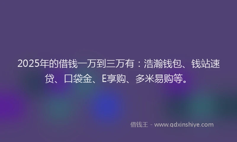 2025年的借钱一万到三万有：浩瀚钱包、钱站速贷、口袋金、E享购、多米易购等。