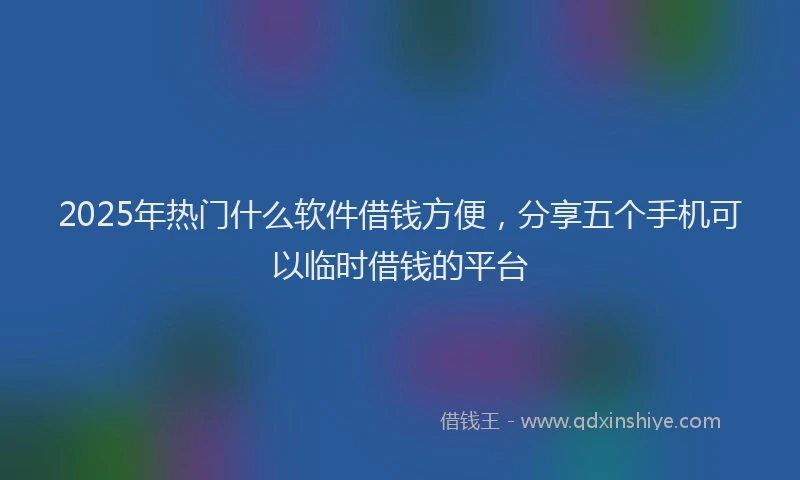 2025年热门什么软件借钱方便，分享五个手机可以临时借钱的平台