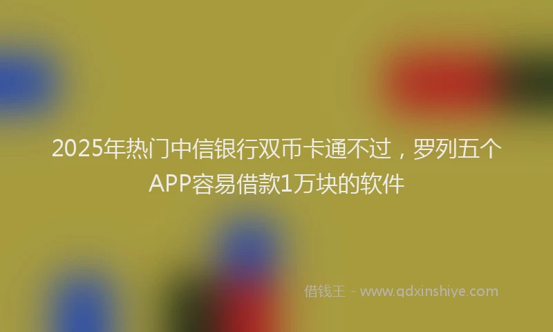 2025年热门中信银行双币卡通不过，罗列五个APP容易借款1万块的软件