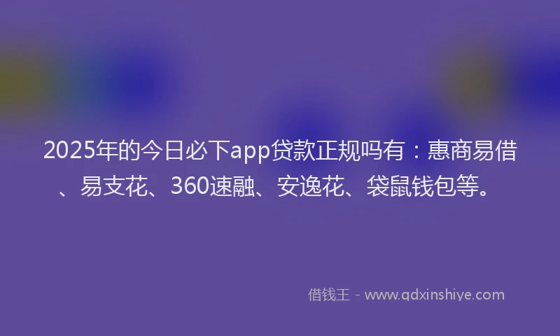 2025年的今日必下app贷款正规吗有：惠商易借、易支花、360速融、安逸花、袋鼠钱包等。