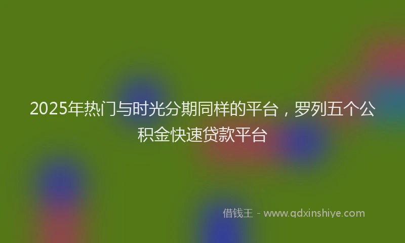 2025年热门与时光分期同样的平台，罗列五个公积金快速贷款平台