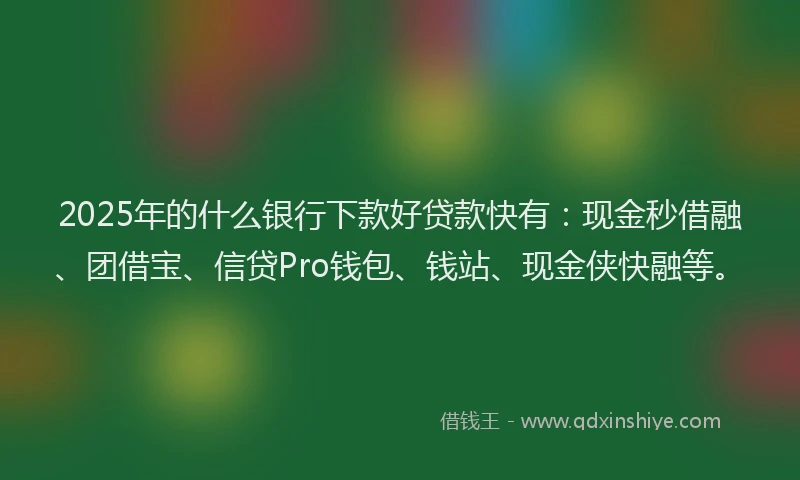 2025年的什么银行下款好贷款快有：现金秒借融、团借宝、信贷Pro钱包、钱站、现金侠快融等。
