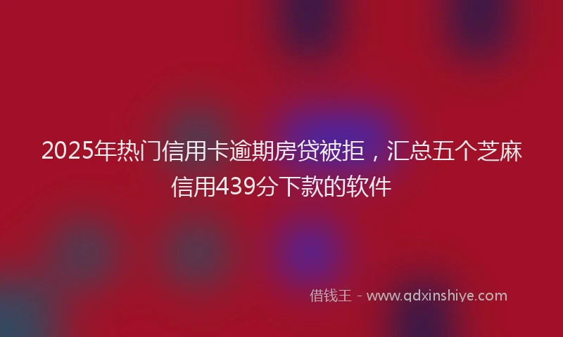 2025年热门信用卡逾期房贷被拒，汇总五个芝麻信用439分下款的软件