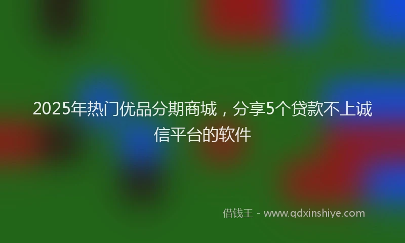 2025年热门优品分期商城，分享5个贷款不上诚信平台的软件